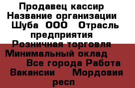 Продавец-кассир › Название организации ­ Шуба, ООО › Отрасль предприятия ­ Розничная торговля › Минимальный оклад ­ 15 000 - Все города Работа » Вакансии   . Мордовия респ.